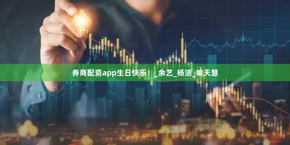 券商配资app生日快乐！_余艺_杨洁_喻天慧