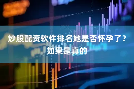 炒股配资软件排名她是否怀孕了？如果是真的