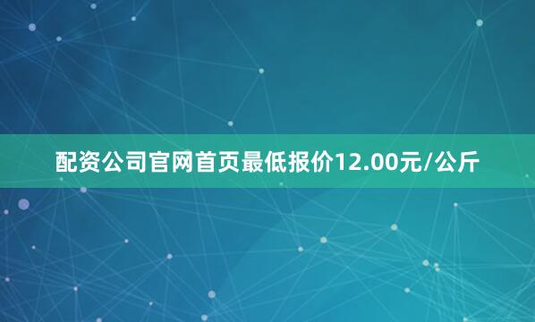 配资公司官网首页最低报价12.00元/公斤
