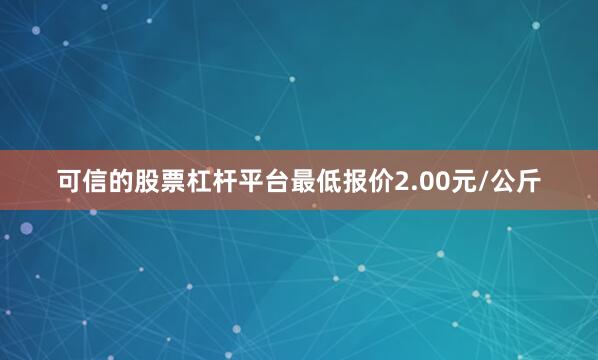 可信的股票杠杆平台最低报价2.00元/公斤