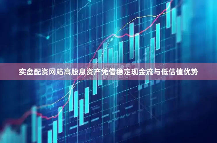 实盘配资网站高股息资产凭借稳定现金流与低估值优势