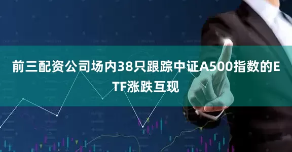 前三配资公司场内38只跟踪中证A500指数的ETF涨跌互现