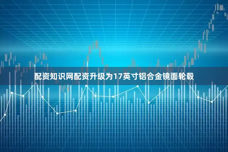 配资知识网配资升级为17英寸铝合金镜面轮毂