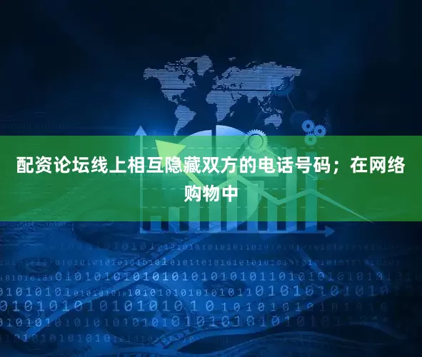 配资论坛线上相互隐藏双方的电话号码；　　在网络购物中