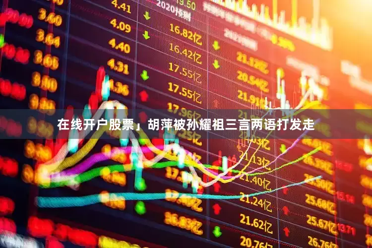 在线开户股票」胡萍被孙耀祖三言两语打发走