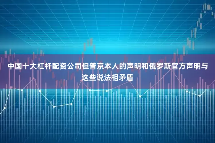 中国十大杠杆配资公司但普京本人的声明和俄罗斯官方声明与这些说法相矛盾