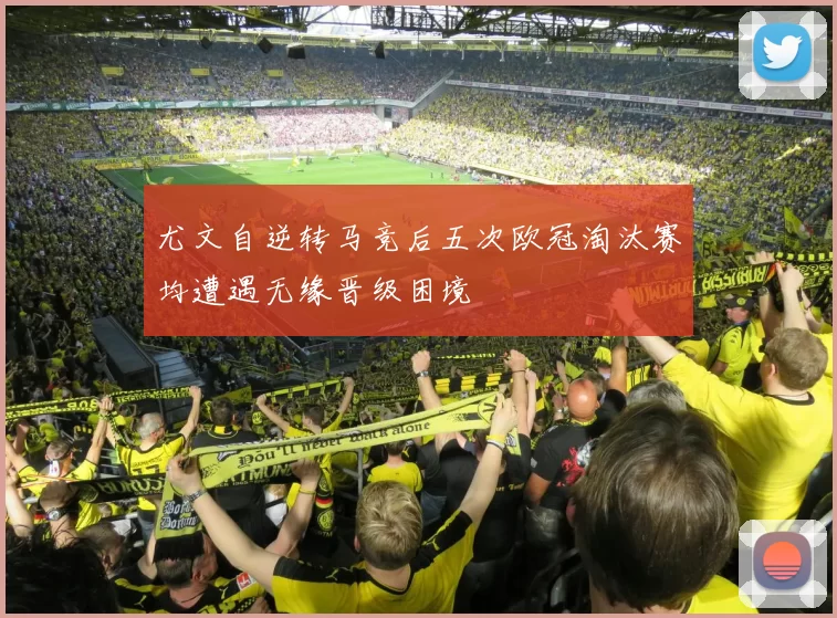 尤文自逆转马竞后五次欧冠淘汰赛均遭遇无缘晋级困境