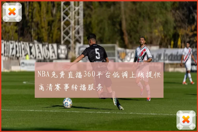 NBA免费直播360平台低调上线提供高清赛事转播服务