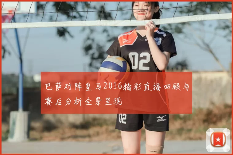 巴萨对阵皇马2016精彩直播回顾与赛后分析全景呈现