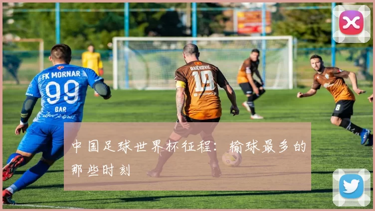中国足球世界杯征程：输球最多的那些时刻
