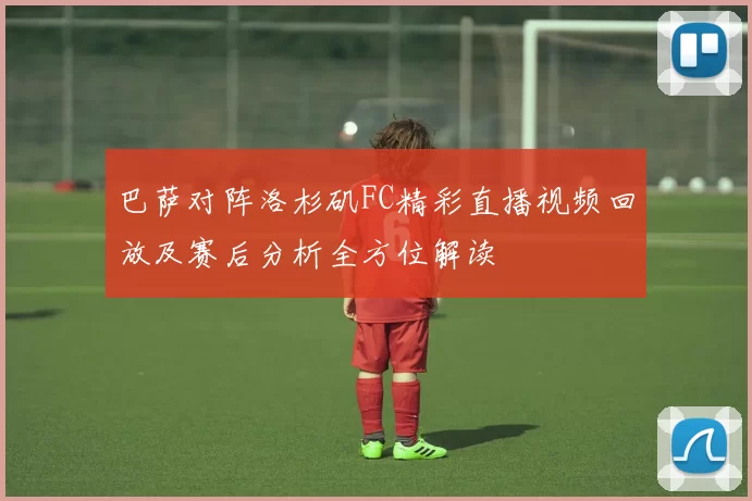 巴萨对阵洛杉矶FC精彩直播视频回放及赛后分析全方位解读