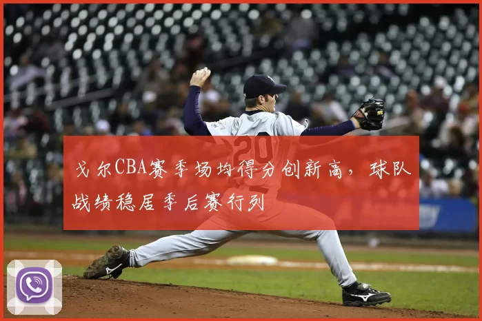 戈尔CBA赛季场均得分创新高,球队战绩稳居季后赛行列