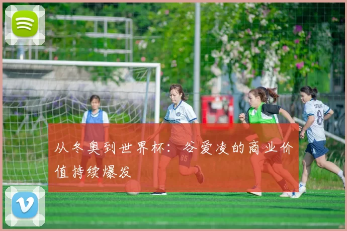 从冬奥到世界杯:谷爱凌的商业价值持续爆发