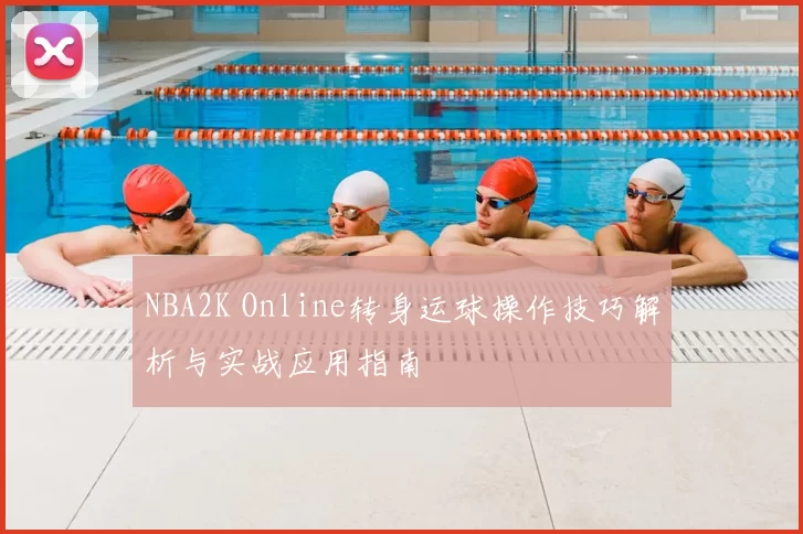 NBA2K Online转身运球操作技巧解析与实战应用指南