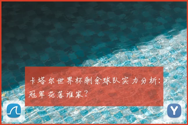 卡塔尔世界杯剩余球队实力分析:冠军花落谁家?