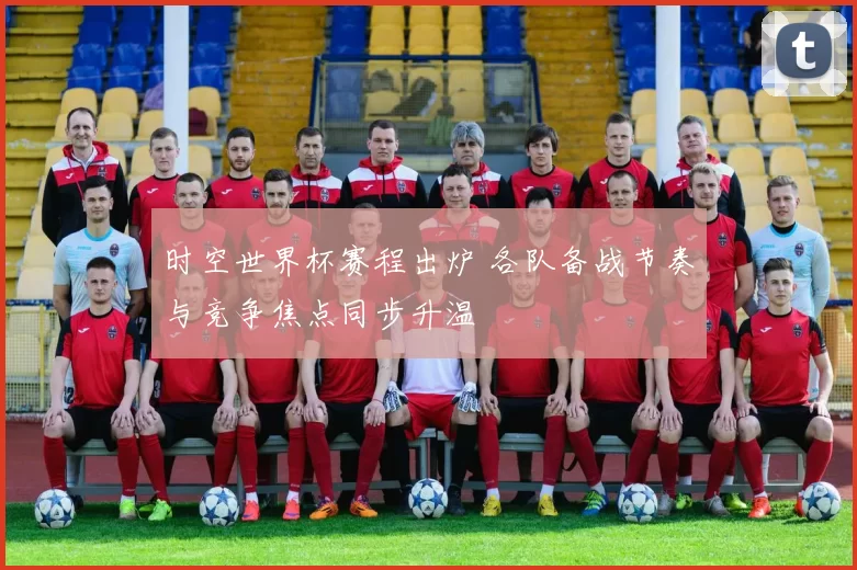时空世界杯赛程出炉 各队备战节奏与竞争焦点同步升温