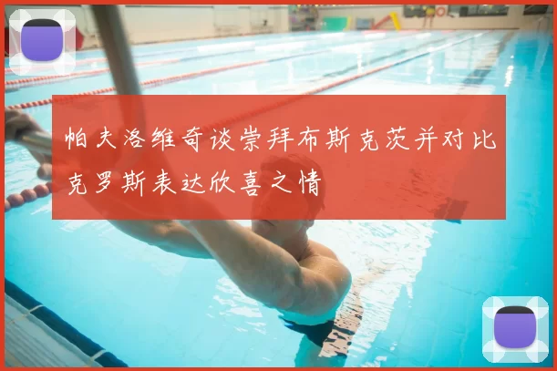 帕夫洛维奇谈崇拜布斯克茨并对比克罗斯表达欣喜之情