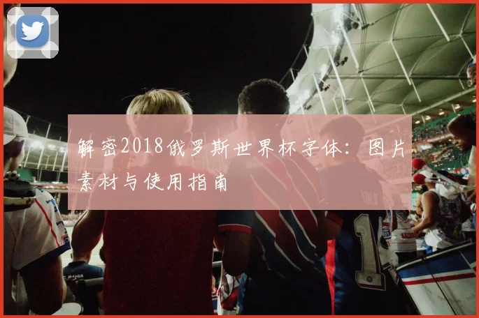 解密2018俄罗斯世界杯字体:图片素材与使用指南