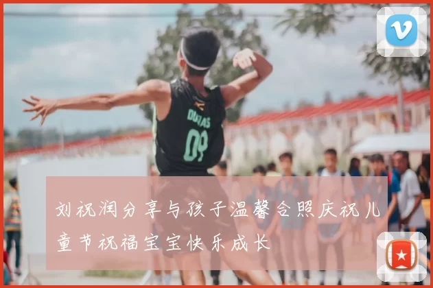 刘祝润分享与孩子温馨合照庆祝儿童节祝福宝宝快乐成长