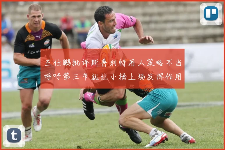 王仕鹏批评斯普利特用人策略不当呼吁第三节就让小杨上场发挥作用