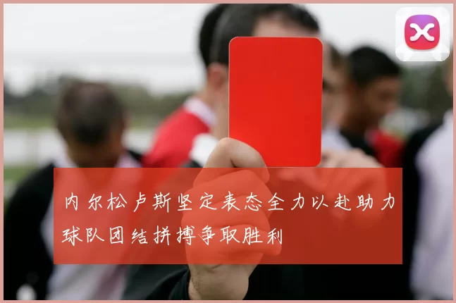 内尔松卢斯坚定表态全力以赴助力球队团结拼搏争取胜利
