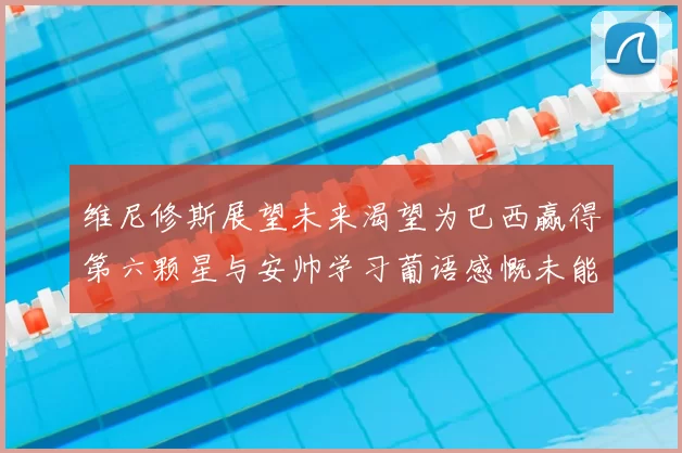 维尼修斯展望未来渴望为巴西赢得第六颗星与安帅学习葡语感慨未能与C罗共事