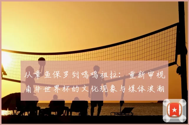 从章鱼保罗到呜呜祖拉:重新审视南非世界杯的文化现象与媒体浪潮