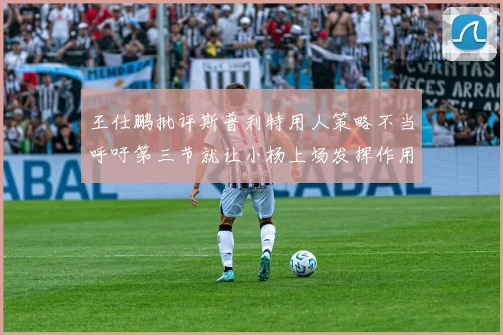 王仕鹏批评斯普利特用人策略不当呼吁第三节就让小杨上场发挥作用