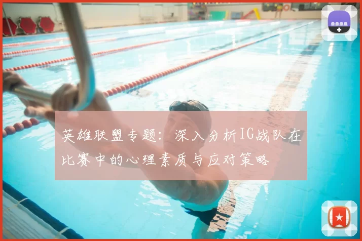 英雄联盟专题:深入分析IG战队在比赛中的心理素质与应对策略