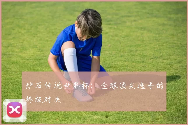 炉石传说世界杯：全球顶尖选手的终极对决