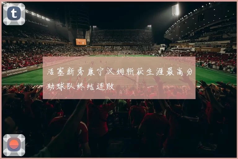 活塞新秀康宁汉姆斩获生涯最高分助球队终结连败