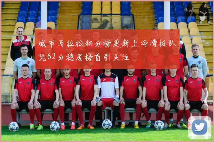 城市马拉松积分榜更新上海滑板队凭62分稳居榜首引关注