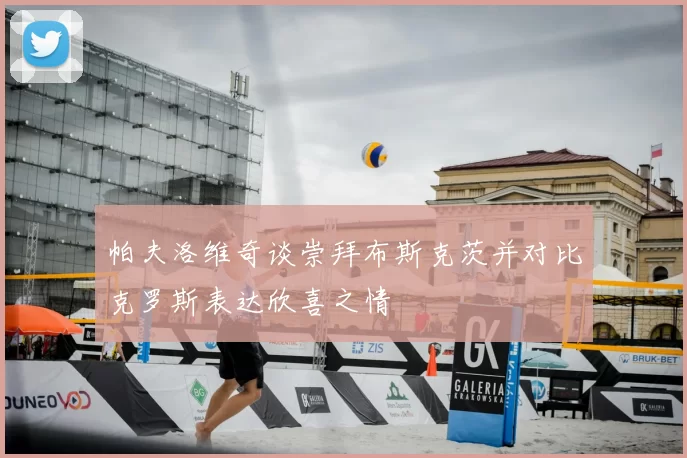 帕夫洛维奇谈崇拜布斯克茨并对比克罗斯表达欣喜之情