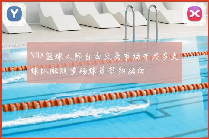 NBA篮球大师自由交易市场开启多支球队酝酿重磅球员签约动向