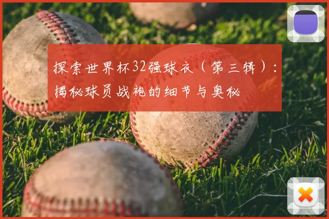 探索世界杯32强球衣(第三辑):揭秘球员战袍的细节与奥秘