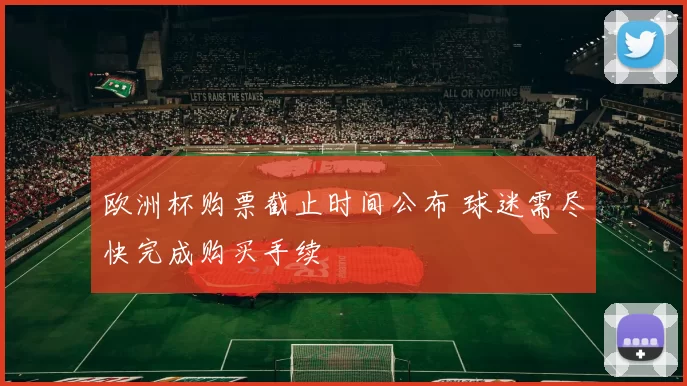 欧洲杯购票截止时间公布 球迷需尽快完成购买手续