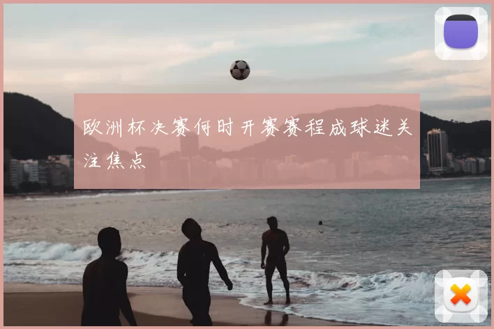 欧洲杯决赛何时开赛赛程成球迷关注焦点