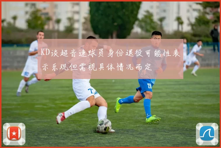 KD谈超音速球员身份退役可能性表示乐观但需视具体情况而定