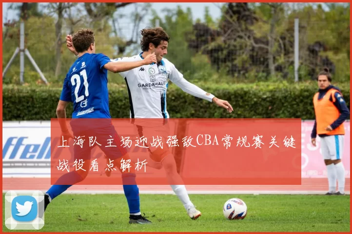 上海队主场迎战强敌CBA常规赛关键战役看点解析