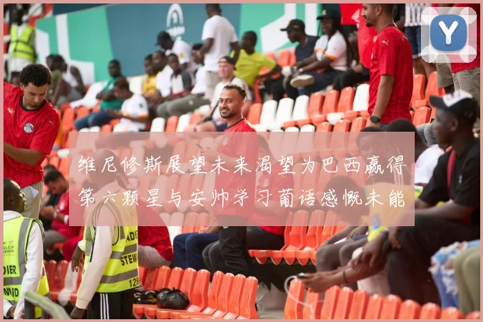 维尼修斯展望未来渴望为巴西赢得第六颗星与安帅学习葡语感慨未能与C罗共事