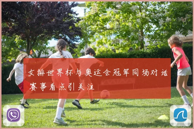 女排世界杯与奥运会冠军同场对话 赛事看点引关注