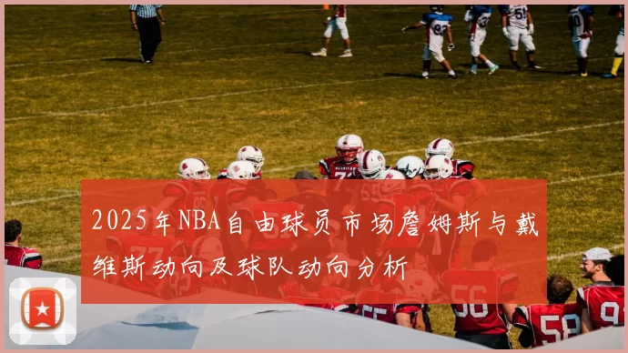 2025年NBA自由球员市场詹姆斯与戴维斯动向及球队动向分析