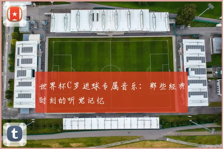 世界杯C罗进球专属音乐:那些经典时刻的听觉记忆