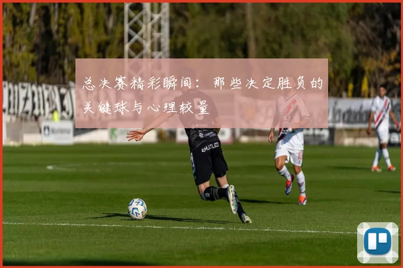 总决赛精彩瞬间：那些决定胜负的关键球与心理较量