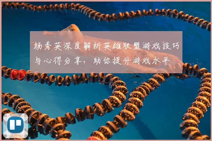 杨秀英深度解析英雄联盟游戏技巧与心得分享，助你提升游戏水平