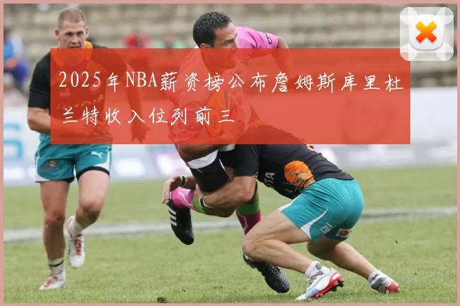 2025年NBA薪资榜公布詹姆斯库里杜兰特收入位列前三