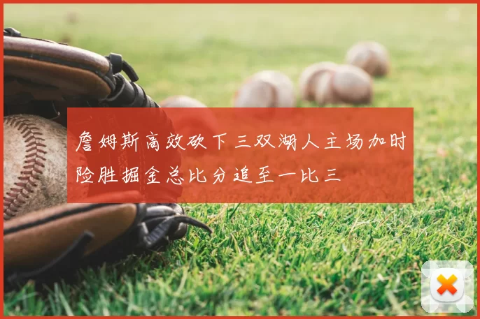 詹姆斯高效砍下三双湖人主场加时险胜掘金总比分追至一比三