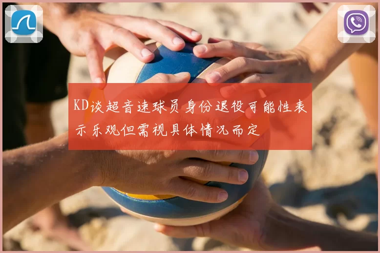 KD谈超音速球员身份退役可能性表示乐观但需视具体情况而定