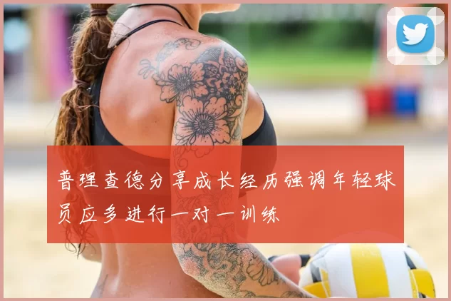 普理查德分享成长经历强调年轻球员应多进行一对一训练