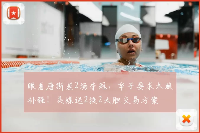眼看唐斯差2场夺冠,华子要求木狼补强!美媒送2换2大胆交易方案